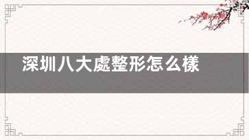 深圳八大處整形怎么樣？正規(guī)資質+北京八大處技術|地址在南山科技園|醫(yī)生實力強